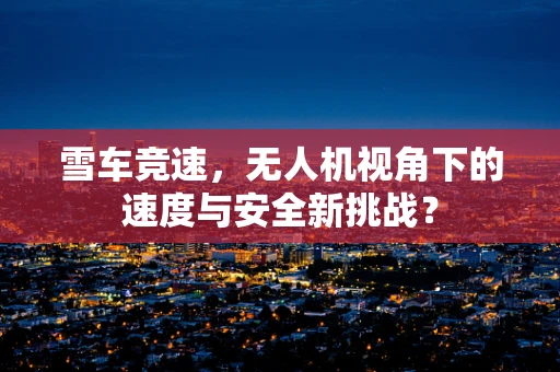 雪车竞速，无人机视角下的速度与安全新挑战？