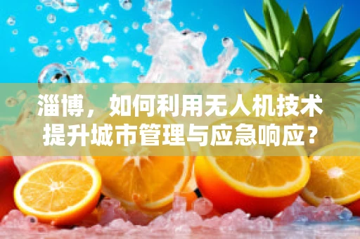 淄博，如何利用无人机技术提升城市管理与应急响应？