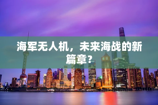 海军无人机，未来海战的新篇章？