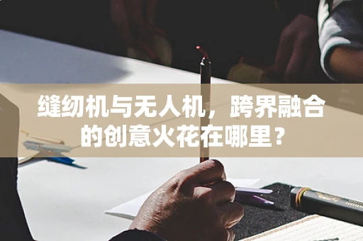 缝纫机与无人机，跨界融合的创意火花在哪里？