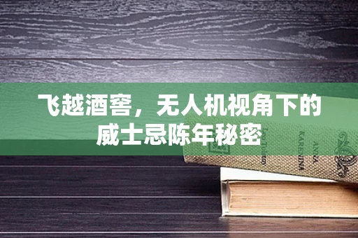 飞越酒窖，无人机视角下的威士忌陈年秘密
