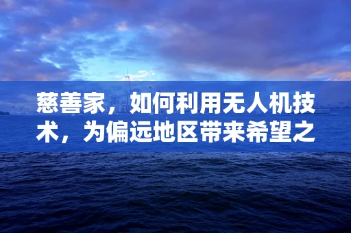 慈善家，如何利用无人机技术，为偏远地区带来希望之光？