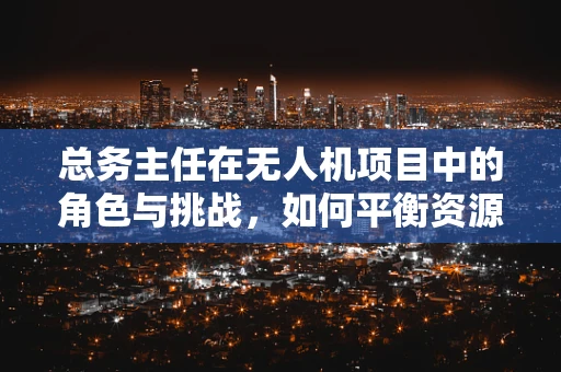 总务主任在无人机项目中的角色与挑战，如何平衡资源与创新？