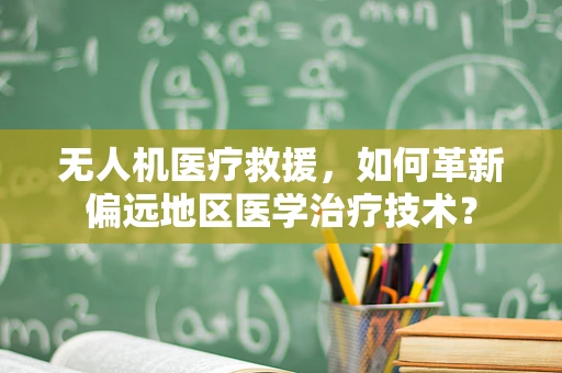 无人机医疗救援，如何革新偏远地区医学治疗技术？
