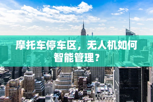摩托车停车区，无人机如何智能管理？