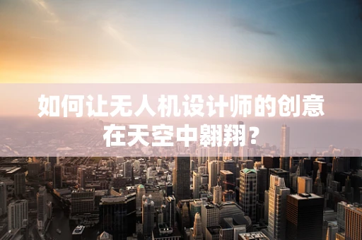 如何让无人机设计师的创意在天空中翱翔？
