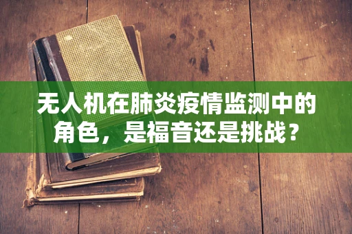 无人机在肺炎疫情监测中的角色，是福音还是挑战？