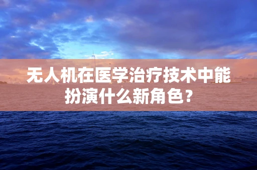 无人机在医学治疗技术中能扮演什么新角色？