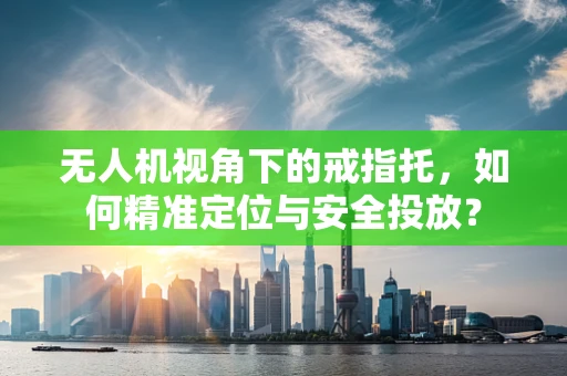 无人机视角下的戒指托，如何精准定位与安全投放？