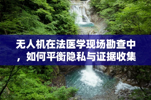 无人机在法医学现场勘查中，如何平衡隐私与证据收集的挑战？
