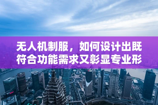 无人机制服，如何设计出既符合功能需求又彰显专业形象的装备？