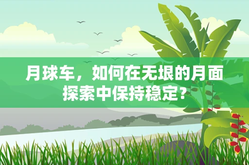 月球车，如何在无垠的月面探索中保持稳定？