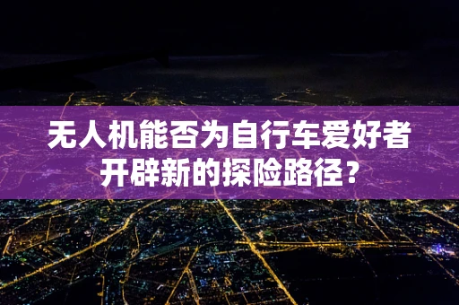 无人机能否为自行车爱好者开辟新的探险路径？