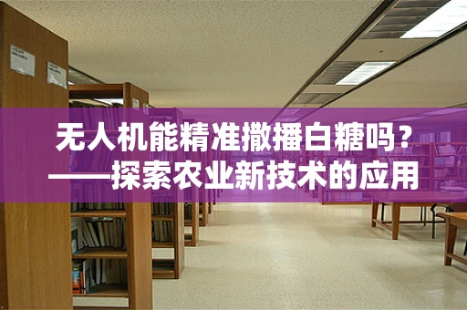无人机能精准撒播白糖吗？——探索农业新技术的应用