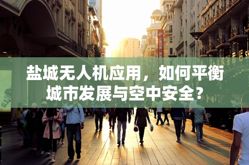 盐城无人机应用，如何平衡城市发展与空中安全？