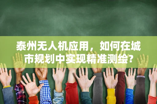 泰州无人机应用，如何在城市规划中实现精准测绘？