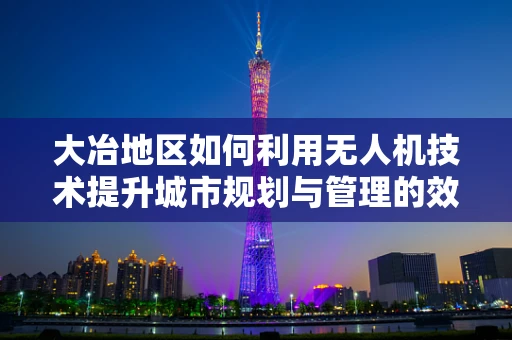 大冶地区如何利用无人机技术提升城市规划与管理的效率？