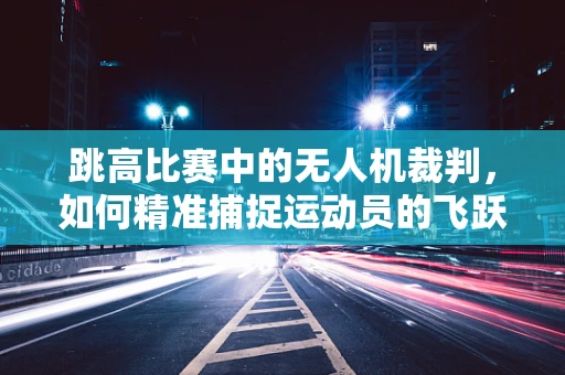 跳高比赛中的无人机裁判，如何精准捕捉运动员的飞跃瞬间？
