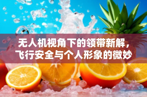 无人机视角下的领带新解，飞行安全与个人形象的微妙平衡