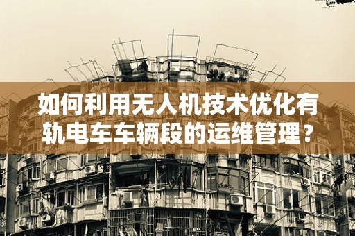 如何利用无人机技术优化有轨电车车辆段的运维管理？