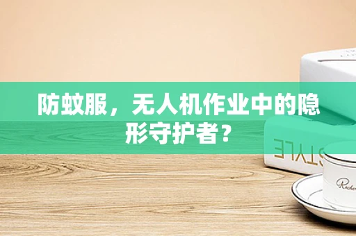 防蚊服，无人机作业中的隐形守护者？