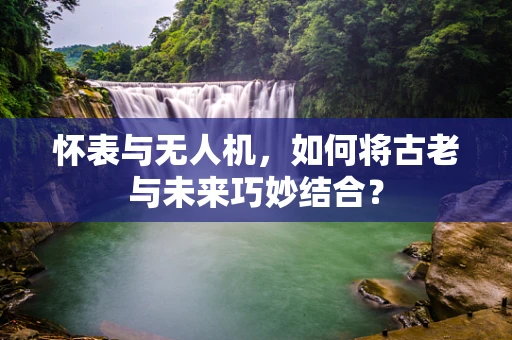 怀表与无人机，如何将古老与未来巧妙结合？