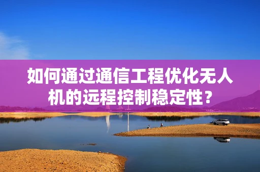 如何通过通信工程优化无人机的远程控制稳定性？