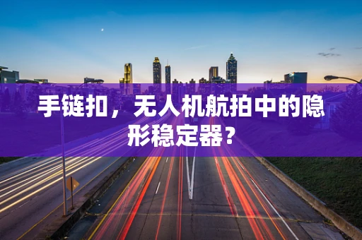手链扣，无人机航拍中的隐形稳定器？