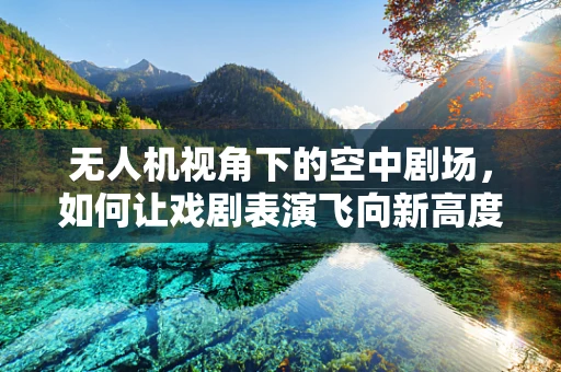 无人机视角下的空中剧场，如何让戏剧表演飞向新高度？