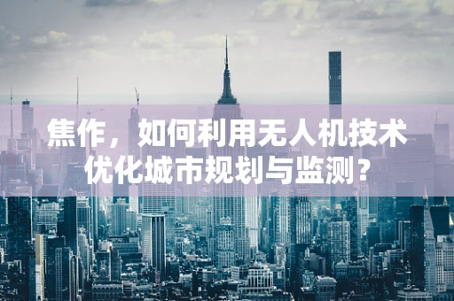 焦作，如何利用无人机技术优化城市规划与监测？