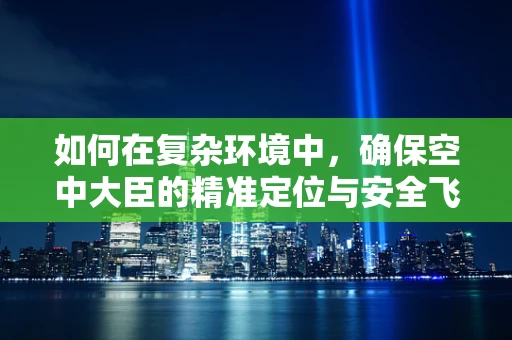 如何在复杂环境中，确保空中大臣的精准定位与安全飞行？