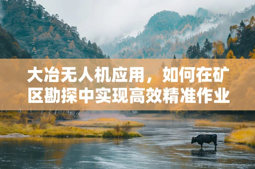 大冶无人机应用，如何在矿区勘探中实现高效精准作业？