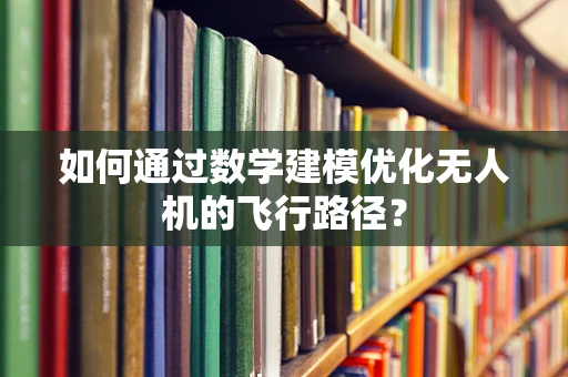 如何通过数学建模优化无人机的飞行路径？