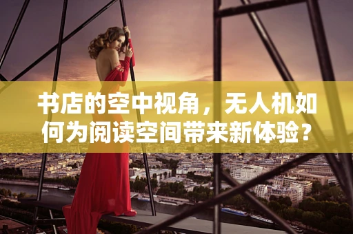 书店的空中视角，无人机如何为阅读空间带来新体验？