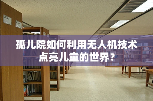 孤儿院如何利用无人机技术点亮儿童的世界？