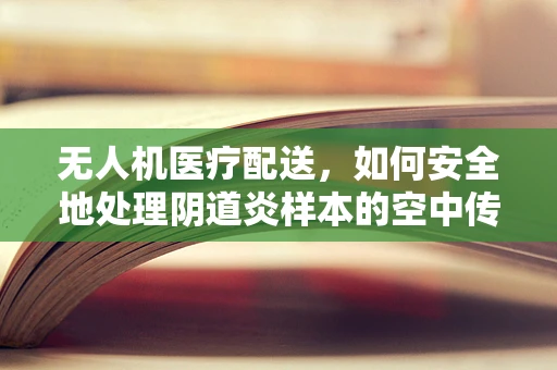 无人机医疗配送，如何安全地处理阴道炎样本的空中传递？