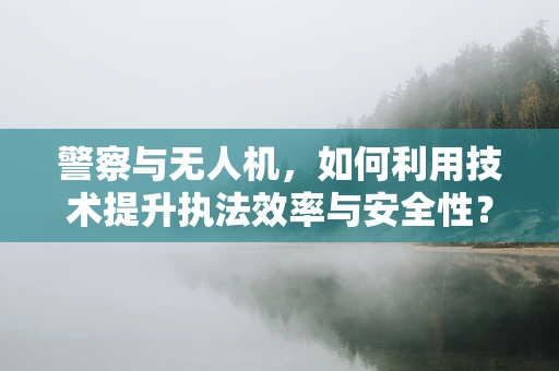 警察与无人机，如何利用技术提升执法效率与安全性？
