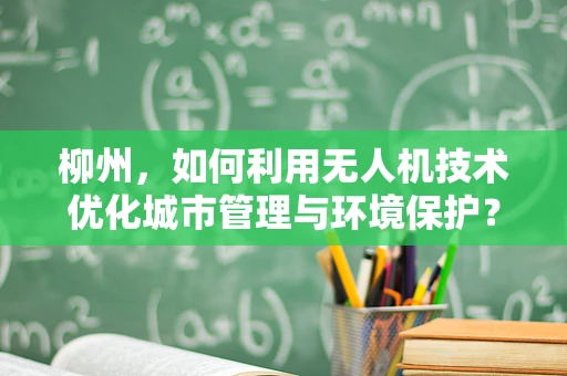柳州，如何利用无人机技术优化城市管理与环境保护？