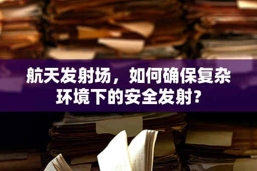 航天发射场，如何确保复杂环境下的安全发射？