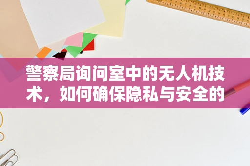 警察局询问室中的无人机技术，如何确保隐私与安全的平衡？
