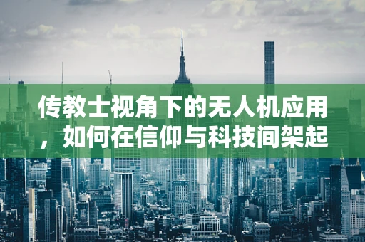 传教士视角下的无人机应用，如何在信仰与科技间架起桥梁？