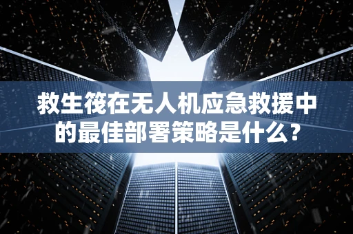 救生筏在无人机应急救援中的最佳部署策略是什么？