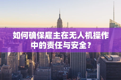 如何确保雇主在无人机操作中的责任与安全？