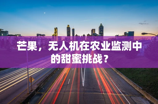 芒果，无人机在农业监测中的甜蜜挑战？