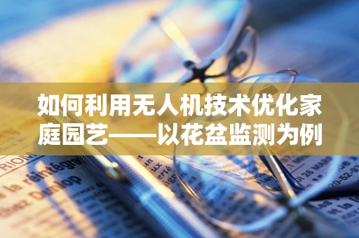 如何利用无人机技术优化家庭园艺——以花盆监测为例？