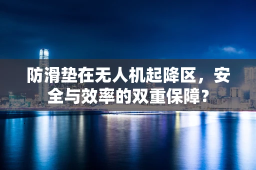 防滑垫在无人机起降区，安全与效率的双重保障？