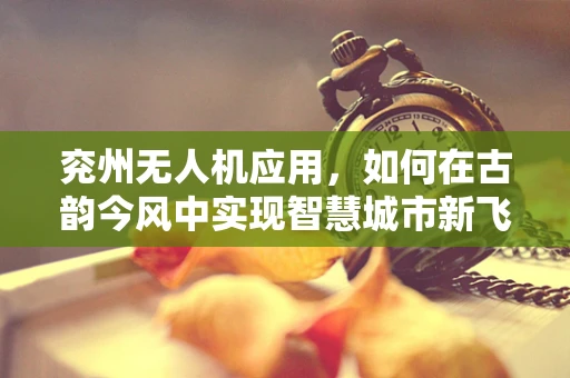 兖州无人机应用，如何在古韵今风中实现智慧城市新飞跃？