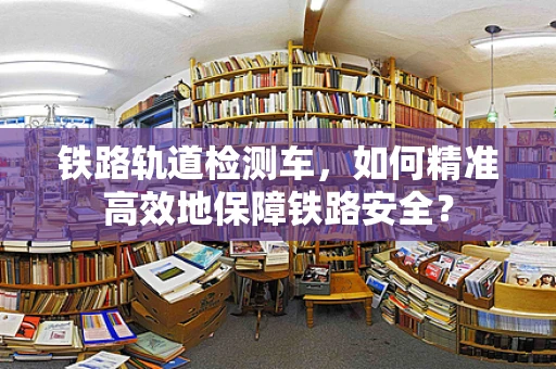 铁路轨道检测车，如何精准高效地保障铁路安全？