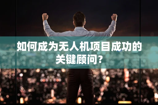 如何成为无人机项目成功的关键顾问？