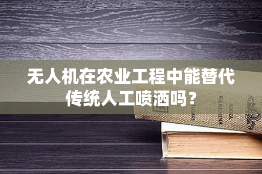 无人机在农业工程中能替代传统人工喷洒吗？